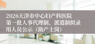 2026天津市中心妇产科医院第一批人事代理制、派遣制拟录用人员公示(助产士岗)
