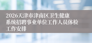 2026天津市津南区卫生健康系统招聘事业单位工作人员体检工作安排