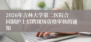 2026年吉林大学第二医院合同制护士招聘现场资格审核的通知