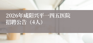 2026年咸阳兴平一四五医院招聘公告(4人)