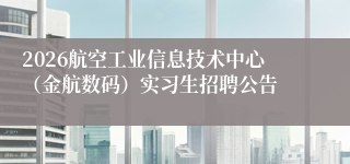 2026航空工业信息技术中心（金航数码）实习生招聘公告