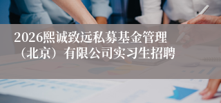 2026熙诚致远私募基金管理(北京)有限公司实习生招聘