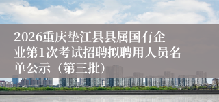 2026重庆垫江县县属国有企业第1次考试招聘拟聘用人员名单公示(第三批)