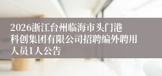 2026浙江台州临海市头门港科创集团有限公司招聘编外聘用人员1人公告