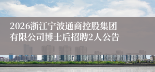 2026浙江宁波通商控股集团有限公司博士后招聘2人公告