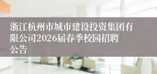 浙江杭州市城市建设投资集团有限公司2026届春季校园招聘公告