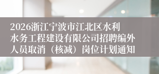 2026浙江宁波市江北区水利水务工程建设有限公司招聘编外人员取消(核减)岗位计划通知