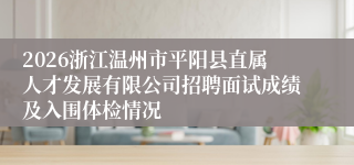 2026浙江温州市平阳县直属人才发展有限公司招聘面试成绩及入围体检情况