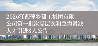 2026江西萍乡建工集团有限公司第一批次高层次和急需紧缺人才引进8人公告