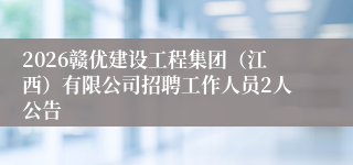 2026赣优建设工程集团(江西)有限公司招聘工作人员2人公告