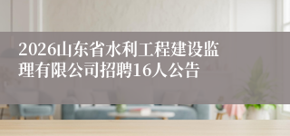 2026山东省水利工程建设监理有限公司招聘16人公告