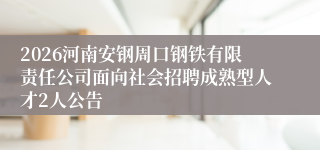 2026河南安钢周口钢铁有限责任公司面向社会招聘成熟型人才2人公告