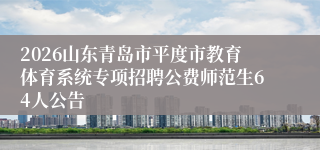 2026山东青岛市平度市教育体育系统专项招聘公费师范生64人公告