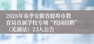 2026年春季安徽省蚌埠市教育局直属学校专项“校园招聘”(芜湖站)23人公告