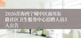 2026青海西宁城中区南川东路社区卫生服务中心招聘人员3人公告
