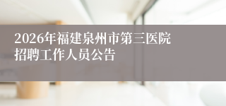 2026年福建泉州市第三医院招聘工作人员公告