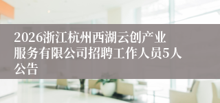 2026浙江杭州西湖云创产业服务有限公司招聘工作人员5人公告