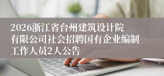2026浙江省台州建筑设计院有限公司社会招聘国有企业编制工作人员2人公告