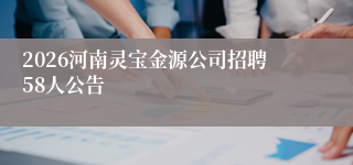 2026河南灵宝金源公司招聘58人公告
