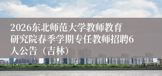 2026东北师范大学教师教育研究院春季学期专任教师招聘6人公告(吉林)
