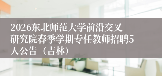 2026东北师范大学前沿交叉研究院春季学期专任教师招聘5人公告(吉林)