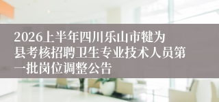 2026上半年四川乐山市犍为县考核招聘卫生专业技术人员第一批岗位调整公告