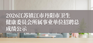 2026江苏镇江市丹阳市卫生健康委员会所属事业单位招聘总成绩公示