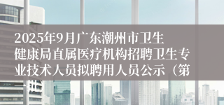 2025年9月广东潮州市卫生健康局直属医疗机构招聘卫生专业技术人员拟聘用人员公示(第一批)