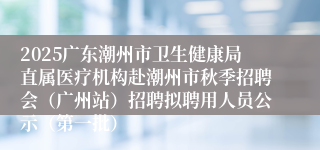 2025广东潮州市卫生健康局直属医疗机构赴潮州市秋季招聘会(广州站)招聘拟聘用人员公示(第一批)