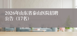 2026年山东省泰山医院招聘公告(17名)
