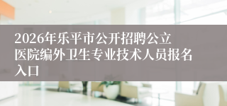 2026年乐平市公开招聘公立医院编外卫生专业技术人员报名入口