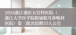 2026浙江浙医五官科医院(浙江大学医学院附属眼耳鼻喉科医院)第三批次招聘35人公告