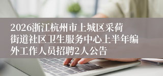 2026浙江杭州市上城区采荷街道社区卫生服务中心上半年编外工作人员招聘2人公告
