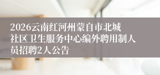 2026云南红河州蒙自市北城社区卫生服务中心编外聘用制人员招聘2人公告