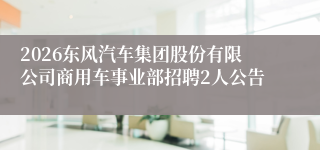 2026东风汽车集团股份有限公司商用车事业部招聘2人公告
