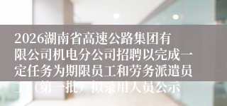 2026湖南省高速公路集团有限公司机电分公司招聘以完成一定任务为期限员工和劳务派遣员工（第一批）拟录用人员公示