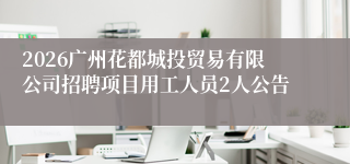 2026广州花都城投贸易有限公司招聘项目用工人员2人公告