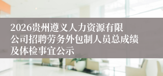 2026贵州遵义人力资源有限公司招聘劳务外包制人员总成绩及体检事宜公示