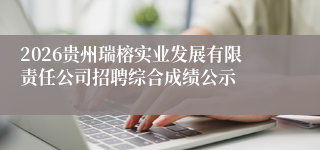 2026贵州瑞榕实业发展有限责任公司招聘综合成绩公示