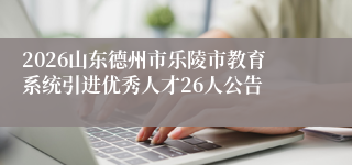 2026山东德州市乐陵市教育系统引进优秀人才26人公告