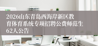 2026山东青岛西海岸新区教育体育系统专项招聘公费师范生62人公告