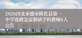 2026河北承德市隆化县第一中学选聘急需紧缺学科教师6人公告