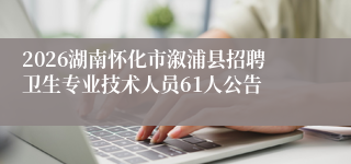 2026湖南怀化市溆浦县招聘卫生专业技术人员61人公告