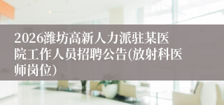 2026潍坊高新人力派驻某医院工作人员招聘公告(放射科医师岗位)