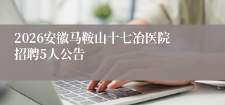 2026安徽马鞍山十七冶医院招聘5人公告