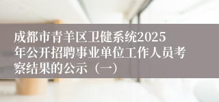成都市青羊区卫健系统2025年公开招聘事业单位工作人员考察结果的公示(一)