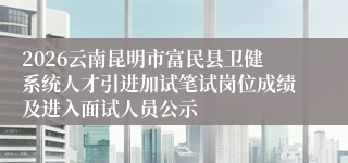 2026云南昆明市富民县卫健系统人才引进加试笔试岗位成绩及进入面试人员公示
