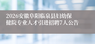 2026安徽阜阳临泉县妇幼保健院专业人才引进招聘7人公告