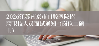 2026江苏南京市口腔医院招聘卫技人员面试通知(岗位二硕士)