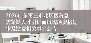 2026山东枣庄市北坛医院急需紧缺人才引进面试现场资格复审及缴费相关事宜公告